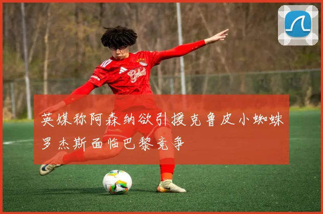 英媒称阿森纳欲引援克鲁皮小蜘蛛罗杰斯面临巴黎竞争