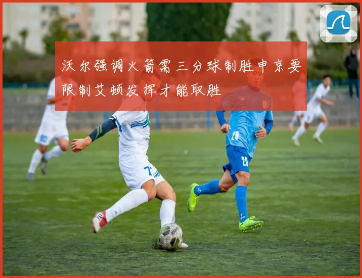 沃尔强调火箭需三分球制胜申京要限制艾顿发挥才能取胜