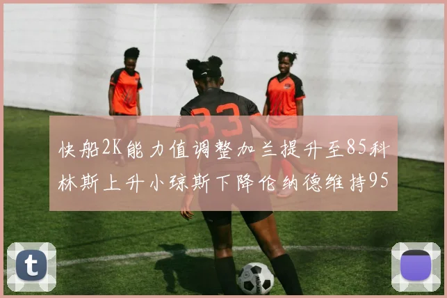 快船2K能力值调整加兰提升至85科林斯上升小琼斯下降伦纳德维持95不变