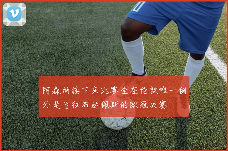 阿森纳接下来比赛全在伦敦唯一例外是飞往布达佩斯的欧冠决赛