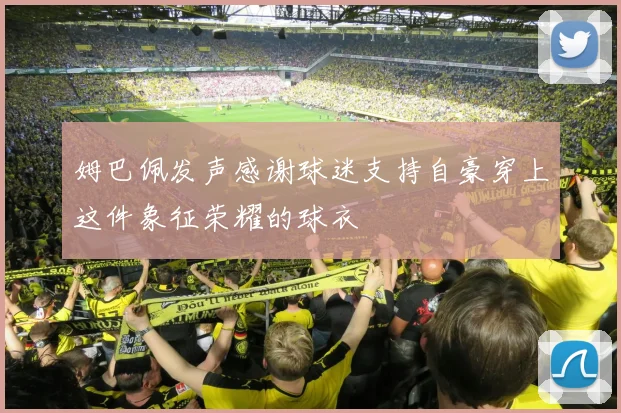 姆巴佩发声感谢球迷支持自豪穿上这件象征荣耀的球衣