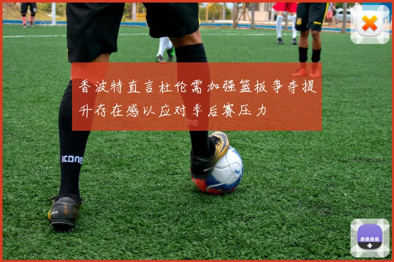 香波特直言杜伦需加强篮板争夺提升存在感以应对季后赛压力