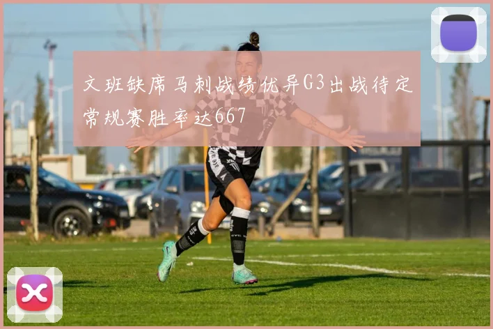 文班缺席马刺战绩优异G3出战待定常规赛胜率达667