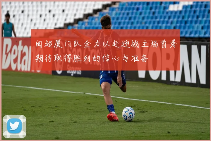 闽超厦门队全力以赴迎战主场首秀期待取得胜利的信心与准备