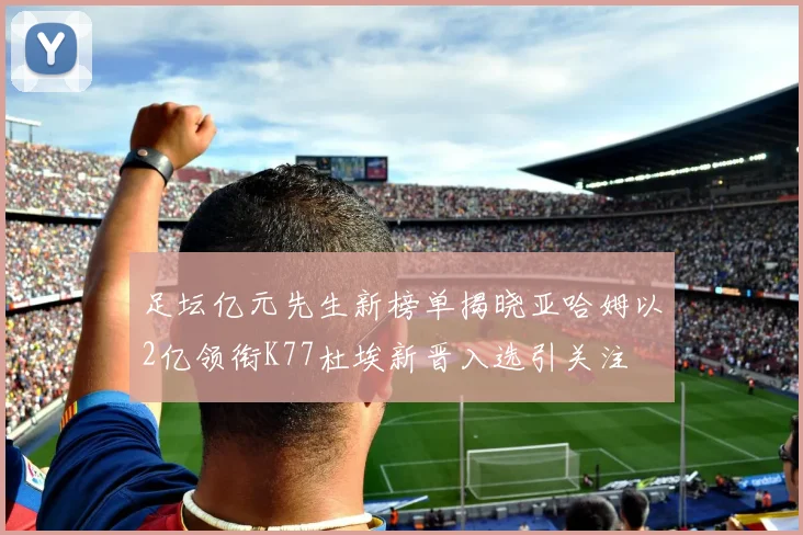 足坛亿元先生新榜单揭晓亚哈姆以2亿领衔K77杜埃新晋入选引关注