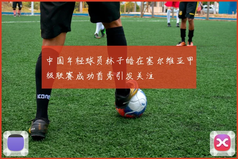 中国年轻球员林子皓在塞尔维亚甲级联赛成功首秀引发关注
