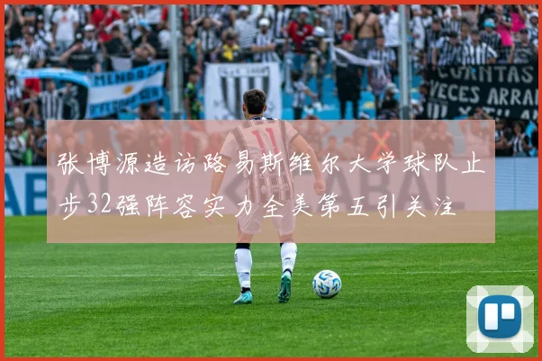 张博源造访路易斯维尔大学球队止步32强阵容实力全美第五引关注