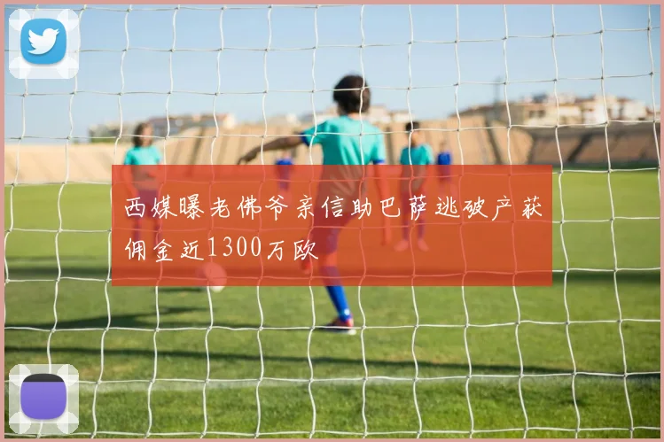 西媒曝老佛爷亲信助巴萨逃破产获佣金近1300万欧