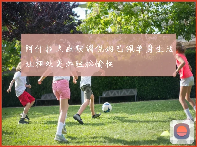 阿什拉夫幽默调侃姆巴佩单身生活让相处更加轻松愉快