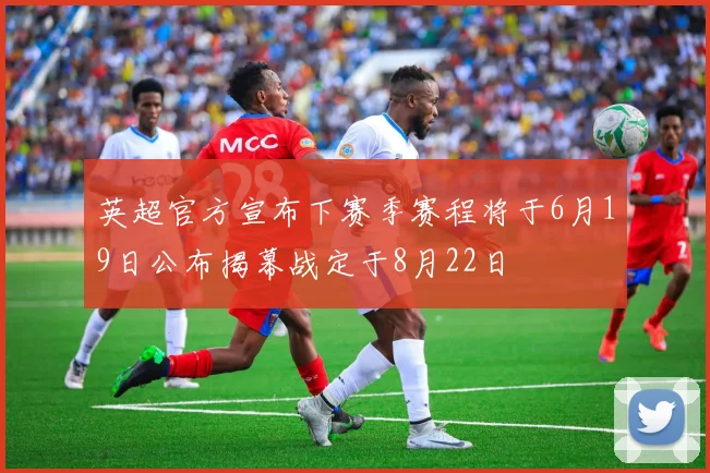 英超官方宣布下赛季赛程将于6月19日公布揭幕战定于8月22日