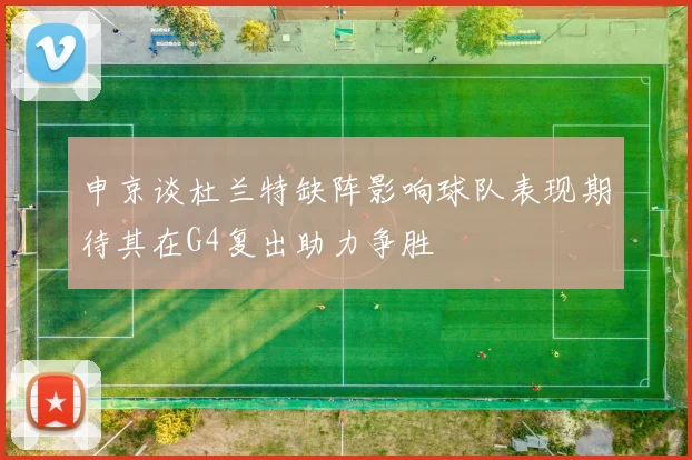 申京谈杜兰特缺阵影响球队表现期待其在G4复出助力争胜