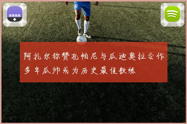 阿扎尔称赞孔帕尼与瓜迪奥拉合作多年瓜帅或为历史最佳教练