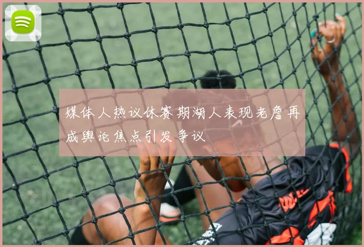 媒体人热议休赛期湖人表现老詹再成舆论焦点引发争议