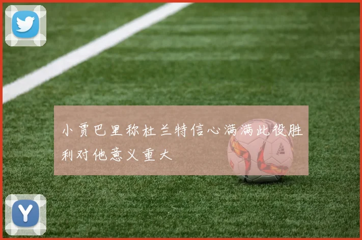 小贾巴里称杜兰特信心满满此役胜利对他意义重大