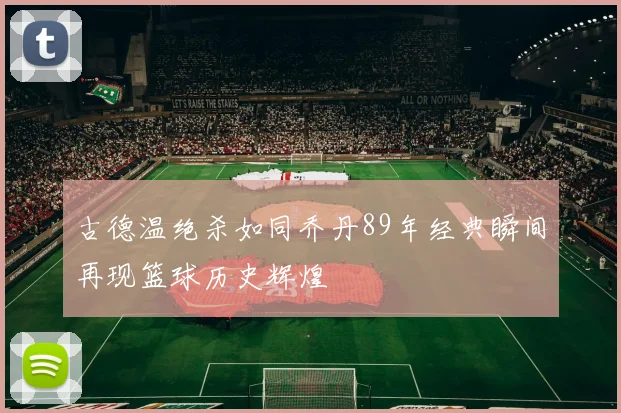 古德温绝杀如同乔丹89年经典瞬间再现篮球历史辉煌