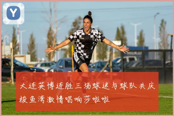 大连英博连胜三场球迷与球队共庆梭鱼湾激情唱响莎啦啦