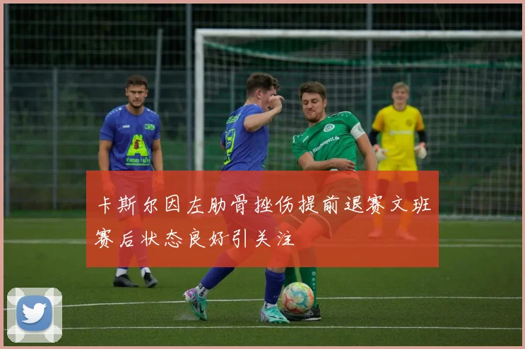 卡斯尔因左肋骨挫伤提前退赛文班赛后状态良好引关注