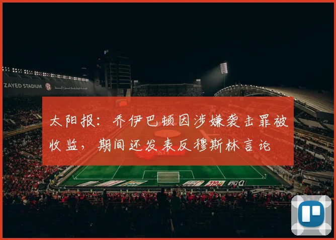 太阳报：乔伊巴顿因涉嫌袭击罪被收监，期间还发表反穆斯林言论