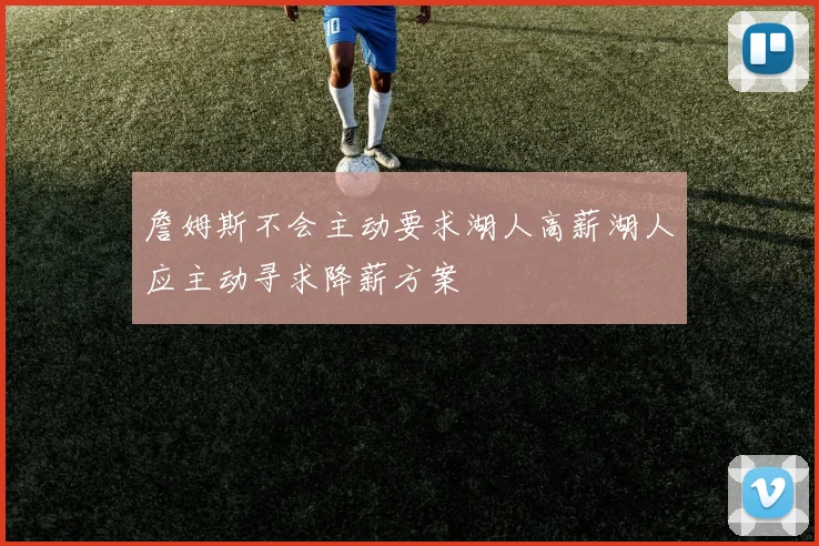 詹姆斯不会主动要求湖人高薪湖人应主动寻求降薪方案