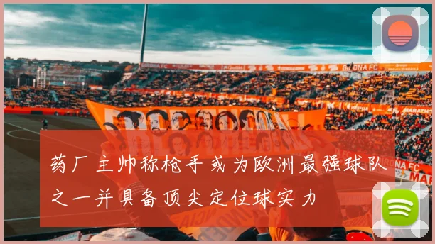 药厂主帅称枪手或为欧洲最强球队之一并具备顶尖定位球实力