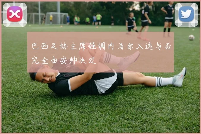 巴西足协主席强调内马尔入选与否完全由安帅决定