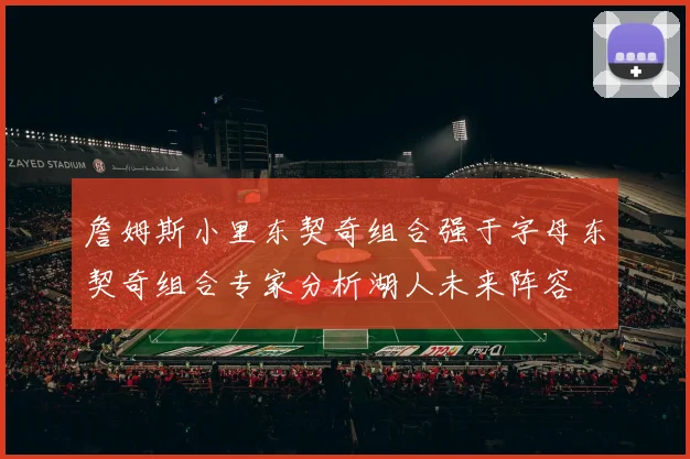 詹姆斯小里东契奇组合强于字母东契奇组合专家分析湖人未来阵容