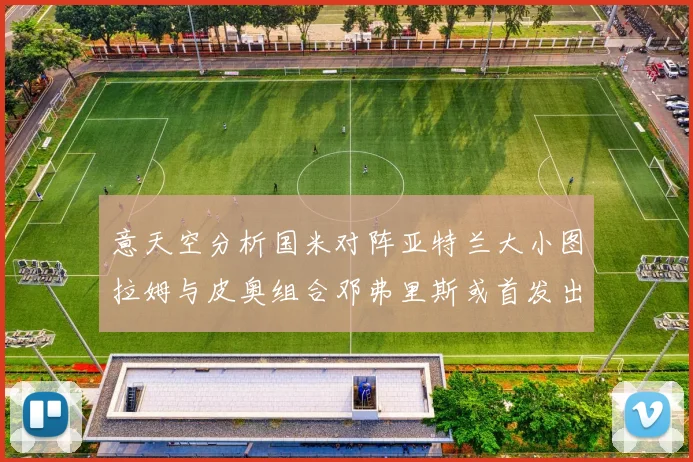 意天空分析国米对阵亚特兰大小图拉姆与皮奥组合邓弗里斯或首发出战