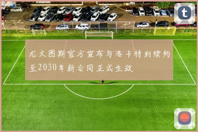 尤文图斯官方宣布与洛卡特利续约至2030年新合同正式生效