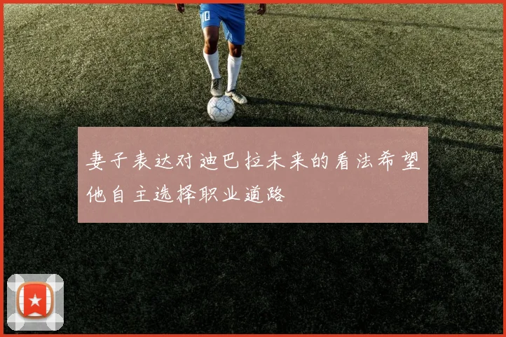 妻子表达对迪巴拉未来的看法希望他自主选择职业道路