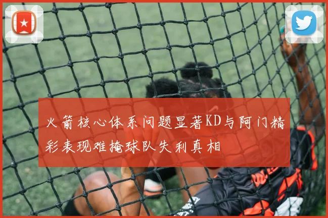火箭核心体系问题显著KD与阿门精彩表现难掩球队失利真相