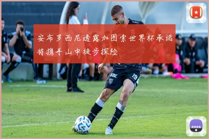 安布罗西尼透露加图索世界杯承诺将携手山中徒步探险