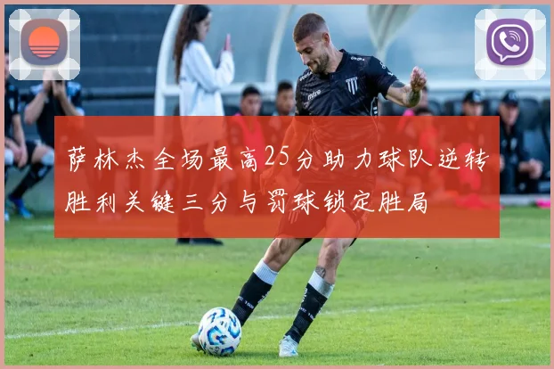 萨林杰全场最高25分助力球队逆转胜利关键三分与罚球锁定胜局
