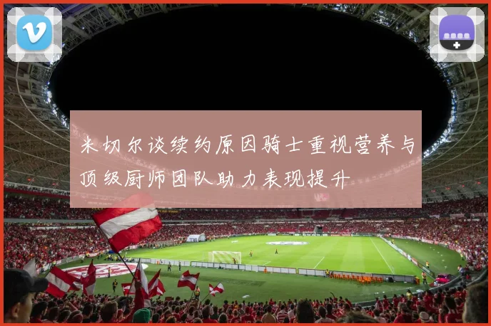 米切尔谈续约原因骑士重视营养与顶级厨师团队助力表现提升