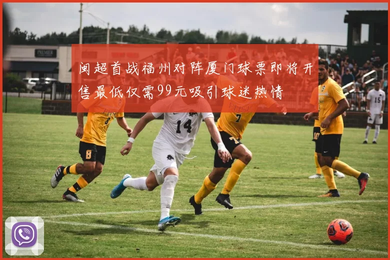 闽超首战福州对阵厦门球票即将开售最低仅需99元吸引球迷热情