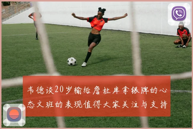 韦德谈20岁输给詹杜库拿银牌的心态文班的表现值得大家关注与支持