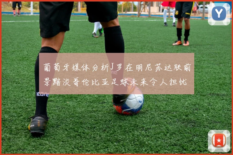 葡萄牙媒体分析J罗在明尼苏达联前景黯淡哥伦比亚足球未来令人担忧