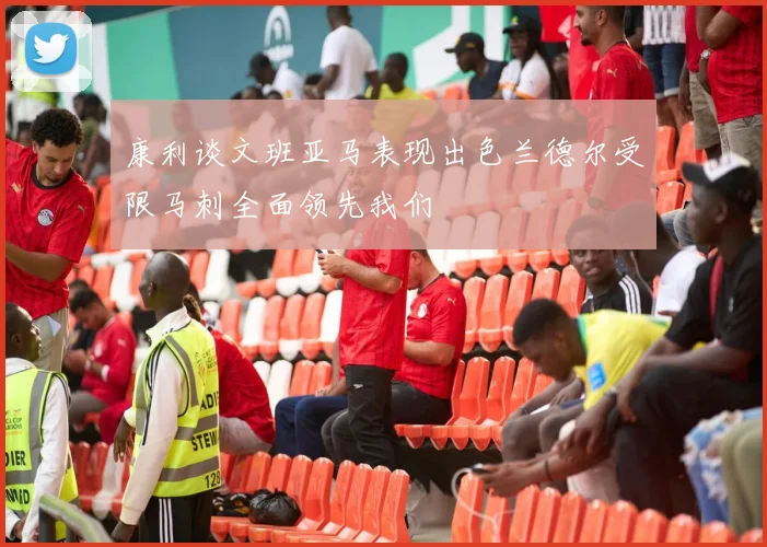 康利谈文班亚马表现出色兰德尔受限马刺全面领先我们