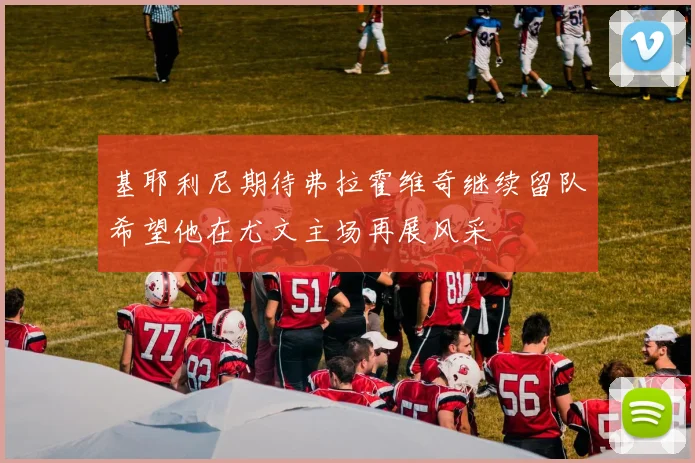 基耶利尼期待弗拉霍维奇继续留队希望他在尤文主场再展风采