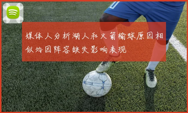 媒体人分析湖人和火箭输球原因相似均因阵容缺失影响表现