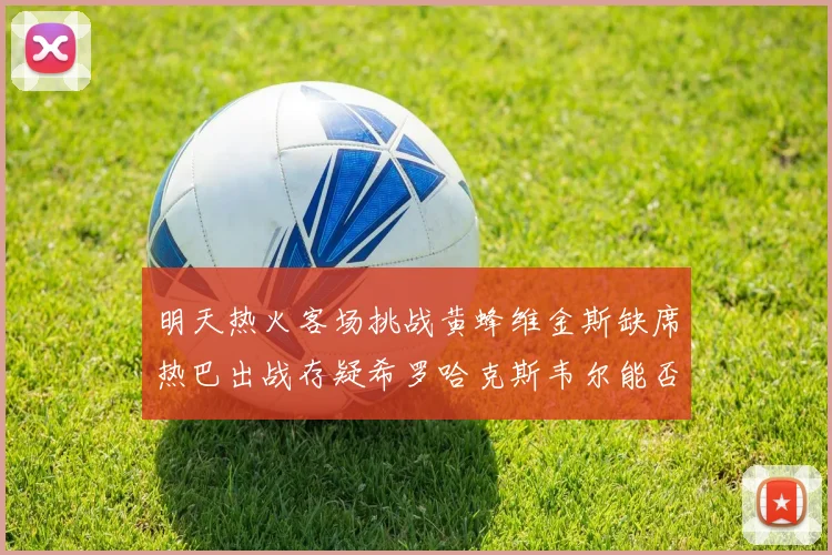 明天热火客场挑战黄蜂维金斯缺席热巴出战存疑希罗哈克斯韦尔能否发挥