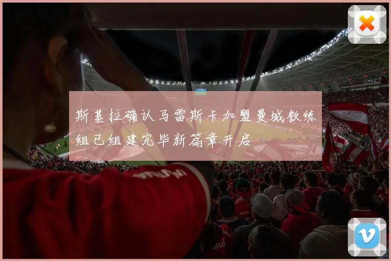 斯基拉确认马雷斯卡加盟曼城教练组已组建完毕新篇章开启