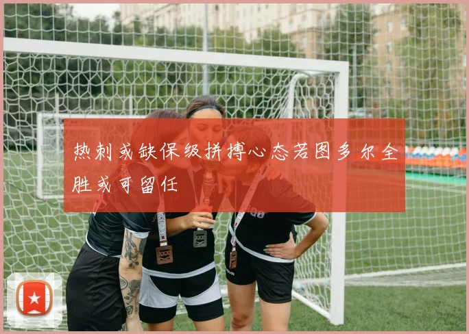 热刺或缺保级拼搏心态若图多尔全胜或可留任