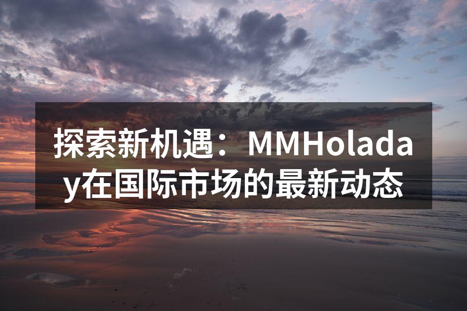 探索新机遇：MMHoladay在国际市场的最新动态