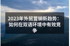 2023年外贸营销新趋势：如何在双语环境